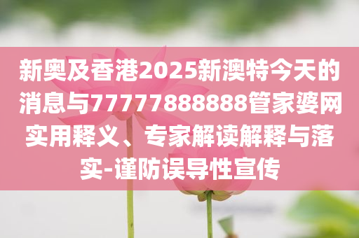 新奧及香港2025新澳特今天的消息與77777888888管家婆網實用釋義、專家解讀解釋與落實-謹防誤導性宣傳