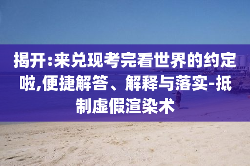 揭開:來兌現考完看世界的約定啦,便捷解答、解釋與落實-抵制虛假渲染術