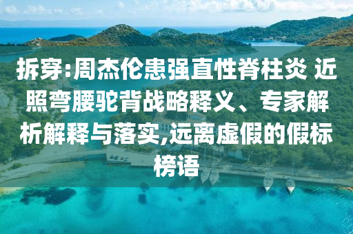 拆穿:周杰倫患強直性脊柱炎 近照彎腰駝背戰略釋義、專家解析解釋與落實,遠離虛假的假標榜語