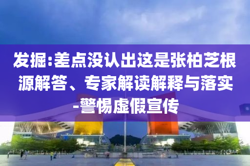 發(fā)掘:差點沒認出這是張柏芝根源解答、專家解讀解釋與落實-警惕虛假宣傳
