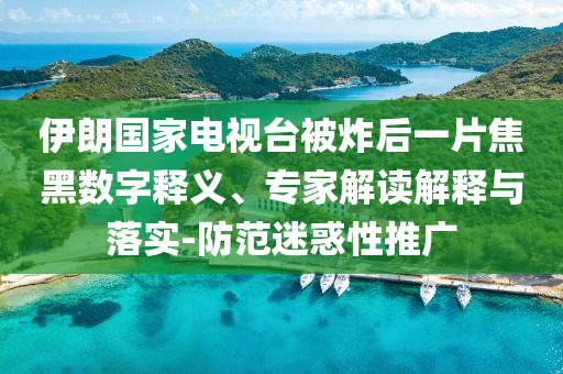 伊朗國家電視臺被炸后一片焦黑數字釋義、專家解讀解釋與落實-防范迷惑性推廣