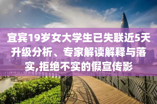宜賓19歲女大學生已失聯近5天升級分析、專家解讀解釋與落實,拒絕不實的假宣傳影