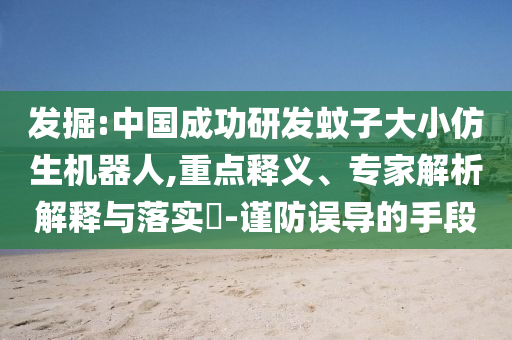 發掘:中國成功研發蚊子大小仿生機器人,重點釋義、專家解析解釋與落實?-謹防誤導的手段