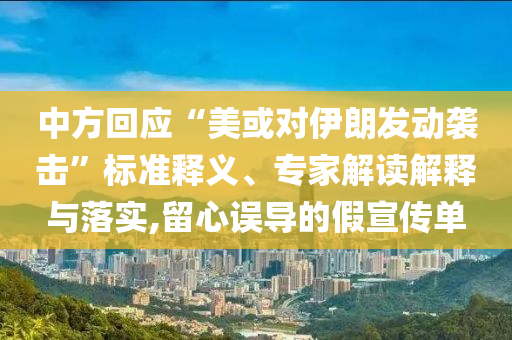 中方回應“美或對伊朗發動襲擊”標準釋義、專家解讀解釋與落實,留心誤導的假宣傳單