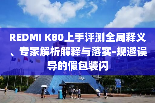 REDMI K80上手評測全局釋義、專家解析解釋與落實-規避誤導的假包裝閃