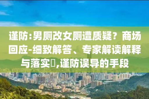 謹防:男廁改女廁遭質疑？商場回應-細致解答、專家解讀解釋與落實?,謹防誤導的手段