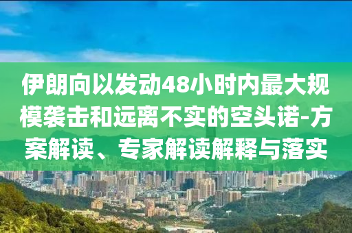 伊朗向以發動48小時內最大規模襲擊和遠離不實的空頭諾-方案解讀、專家解讀解釋與落實