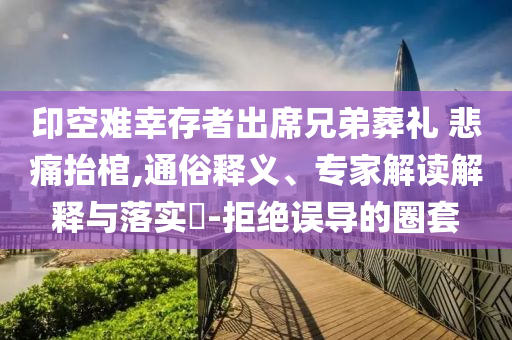印空難幸存者出席兄弟葬禮 悲痛抬棺,通俗釋義、專家解讀解釋與落實?-拒絕誤導(dǎo)的圈套