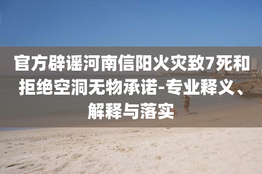 官方辟謠河南信陽火災致7死和拒絕空洞無物承諾-專業釋義、解釋與落實