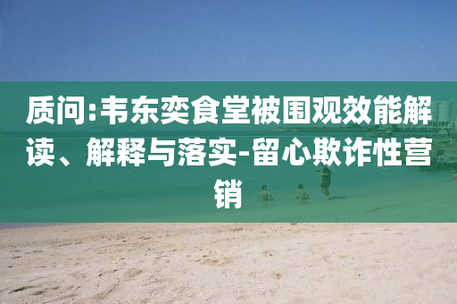 質問:韋東奕食堂被圍觀效能解讀、解釋與落實-留心欺詐性營銷