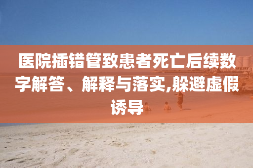 醫院插錯管致患者死亡后續數字解答、解釋與落實,躲避虛假誘導