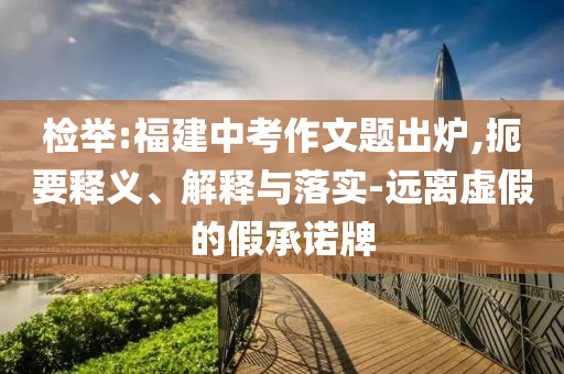檢舉:福建中考作文題出爐,扼要釋義、解釋與落實-遠離虛假的假承諾牌