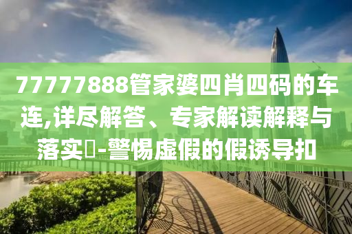 77777888管家婆四肖四碼的車連,詳盡解答、專家解讀解釋與落實?-警惕虛假的假誘導扣