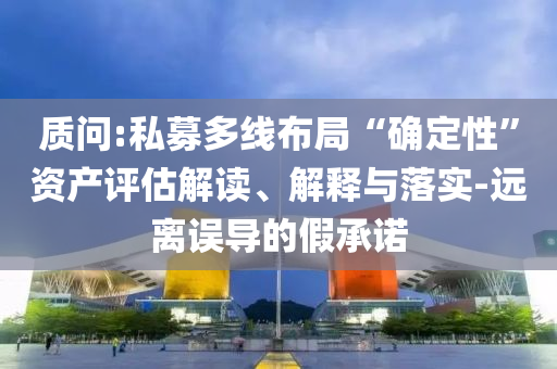 質問:私募多線布局“確定性”資產評估解讀、解釋與落實-遠離誤導的假承諾