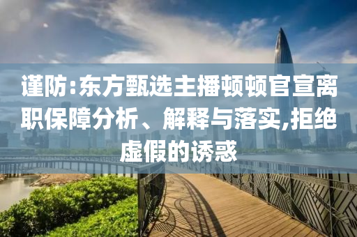 謹(jǐn)防:東方甄選主播頓頓官宣離職保障分析、解釋與落實(shí),拒絕虛假的誘惑