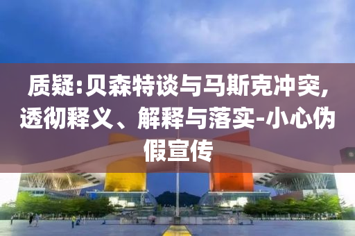 質疑:貝森特談與馬斯克沖突,透徹釋義、解釋與落實-小心偽假宣傳