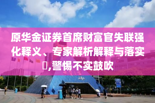 原華金證券首席財富官失聯強化釋義、專家解析解釋與落實?,警惕不實鼓吹