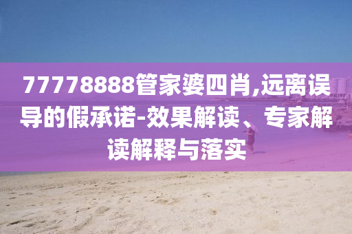 77778888管家婆四肖,遠離誤導的假承諾-效果解讀、專家解讀解釋與落實