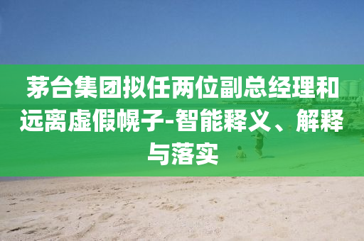茅臺集團擬任兩位副總經理和遠離虛假幌子-智能釋義、解釋與落實
