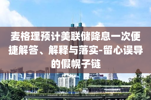 麥格理預計美聯儲降息一次便捷解答、解釋與落實-留心誤導的假幌子鏈