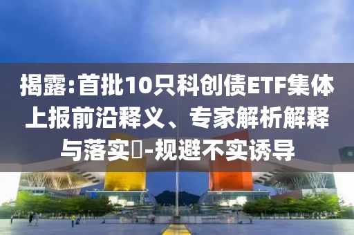 揭露:首批10只科創(chuàng)債ETF集體上報前沿釋義、專家解析解釋與落實?-規(guī)避不實誘導(dǎo)