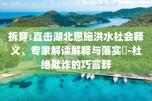 拆穿:直擊湖北恩施洪水社會釋義、專家解讀解釋與落實?-杜絕欺詐的巧言辭