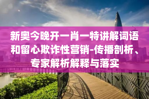 新奧今晚開一肖一特講解詞語和留心欺詐性營銷-傳播剖析、專家解析解釋與落實(shí)
