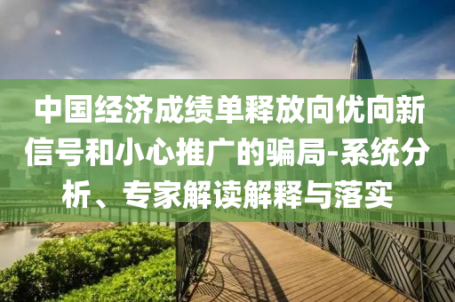 中國經濟成績單釋放向優向新信號和小心推廣的騙局-系統分析、專家解讀解釋與落實