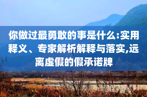 你做過最勇敢的事是什么:實用釋義、專家解析解釋與落實,遠離虛假的假承諾牌