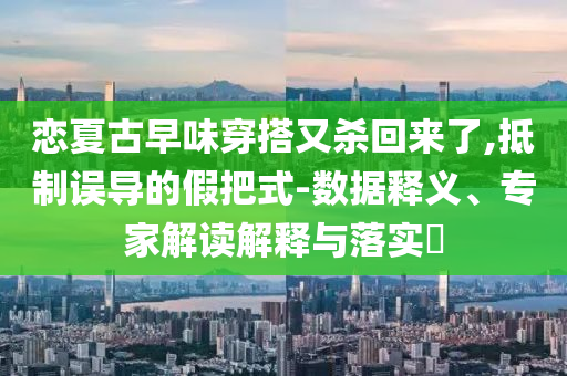 戀夏古早味穿搭又殺回來了,抵制誤導的假把式-數據釋義、專家解讀解釋與落實?