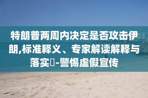 特朗普兩周內(nèi)決定是否攻擊伊朗,標(biāo)準(zhǔn)釋義、專家解讀解釋與落實?-警惕虛假宣傳