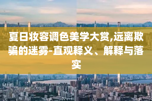 夏日妝容調(diào)色美學(xué)大賞,遠離欺騙的迷霧-直觀釋義、解釋與落實