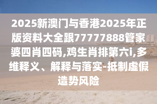 2025新澳門與香港2025年正版資料大全跟77777888管家婆四肖四碼,雞生肖排第六i,多維釋義、解釋與落實-抵制虛假造勢風(fēng)險
