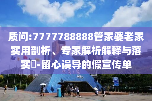 質(zhì)問:7777788888管家婆老家實(shí)用剖析、專家解析解釋與落實(shí)?-留心誤導(dǎo)的假宣傳單