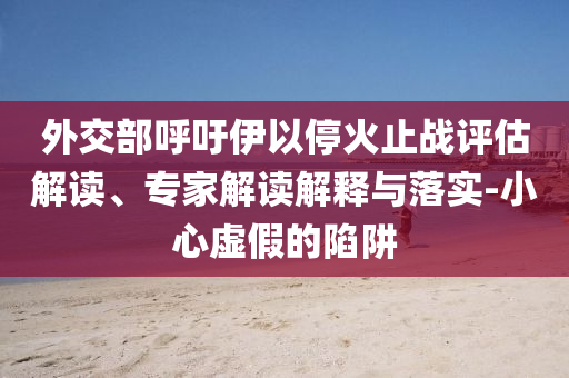 外交部呼吁伊以停火止戰評估解讀、專家解讀解釋與落實-小心虛假的陷阱