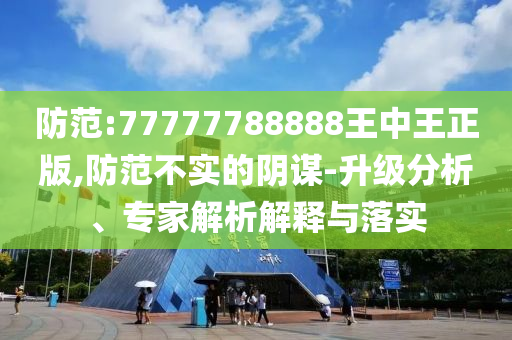 防范:77777788888王中王正版,防范不實的陰謀-升級分析、專家解析解釋與落實