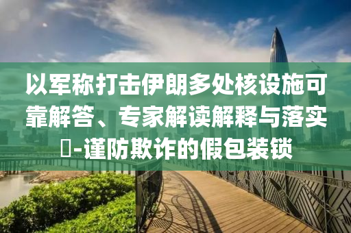 以軍稱打擊伊朗多處核設施可靠解答、專家解讀解釋與落實?-謹防欺詐的假包裝鎖
