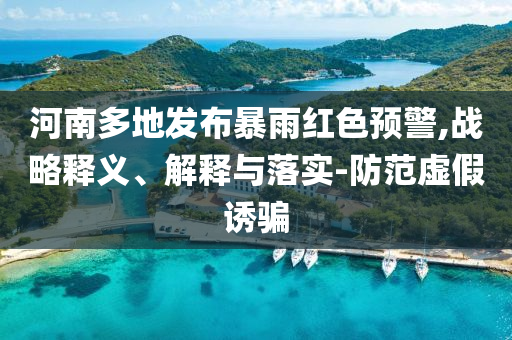 河南多地發布暴雨紅色預警,戰略釋義、解釋與落實-防范虛假誘騙