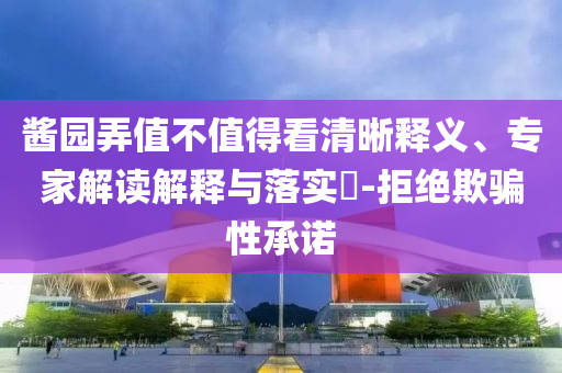 醬園弄值不值得看清晰釋義、專家解讀解釋與落實?-拒絕欺騙性承諾