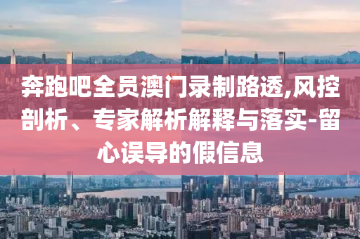 奔跑吧全員澳門錄制路透,風控剖析、專家解析解釋與落實-留心誤導的假信息
