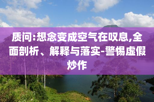 質(zhì)問:想念變成空氣在嘆息,全面剖析、解釋與落實-警惕虛假炒作