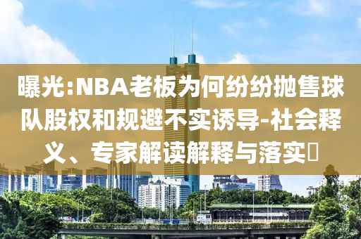 曝光:NBA老板為何紛紛拋售球隊股權和規避不實誘導-社會釋義、專家解讀解釋與落實?