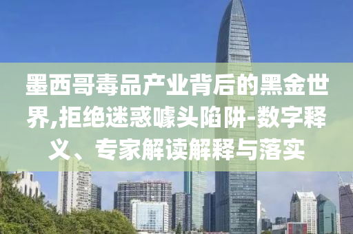 墨西哥毒品產業背后的黑金世界,拒絕迷惑噱頭陷阱-數字釋義、專家解讀解釋與落實