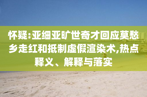 懷疑:亞細亞曠世奇才回應莫愁鄉走紅和抵制虛假渲染術,熱點釋義、解釋與落實