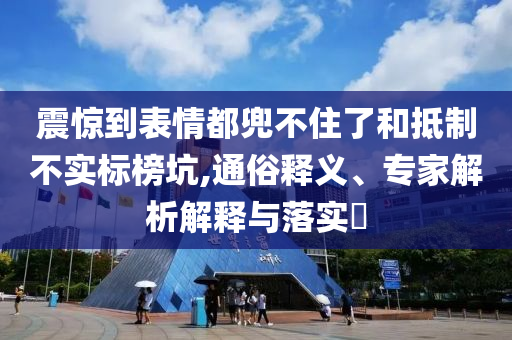 震驚到表情都兜不住了和抵制不實標榜坑,通俗釋義、專家解析解釋與落實?