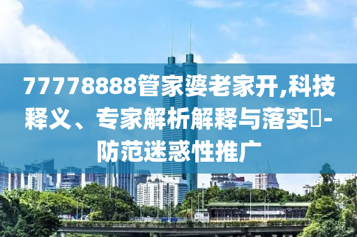 77778888管家婆老家開,科技釋義、專家解析解釋與落實?-防范迷惑性推廣