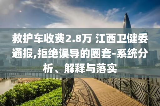 救護車收費2.8萬 江西衛健委通報,拒絕誤導的圈套-系統分析、解釋與落實