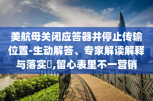 美航母關(guān)閉應(yīng)答器并停止傳輸位置-生動(dòng)解答、專家解讀解釋與落實(shí)?,留心表里不一營(yíng)銷