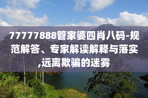 77777888管家婆四肖八碼-規范解答、專家解讀解釋與落實,遠離欺騙的迷霧