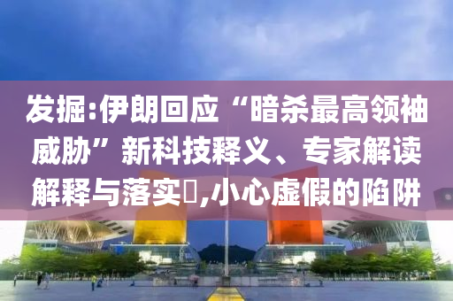 發掘:伊朗回應“暗殺最高領袖威脅”新科技釋義、專家解讀解釋與落實?,小心虛假的陷阱